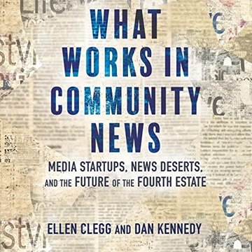 What Works in Community News: Media Startups, News Deserts, and the Future of the Fourth Estate [...