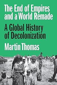 The End of Empires and a World Remade A Global History of Decolonization