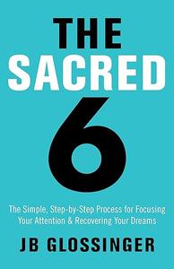 The Sacred 6 The Simple Step-by-Step Process for Focusing Your Attention and Recovering Your Dreams