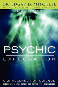 Psychic Exploration A Challenge for Science, Understanding the Nature and Power of Consciousness