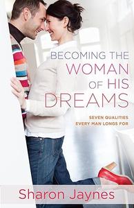Becoming the Woman of His Dreams Seven Qualities Every Man Longs For