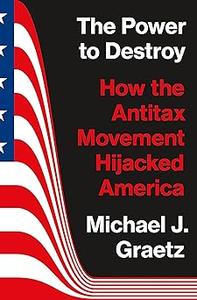 The Power to Destroy How the Antitax Movement Hijacked America