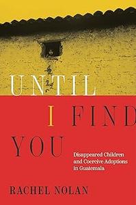 Until I Find You Disappeared Children and Coercive Adoptions in Guatemala