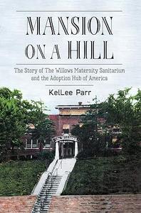 Mansion on a Hill The Story of The Willows Maternity Sanitarium and the Adoption Hub of America