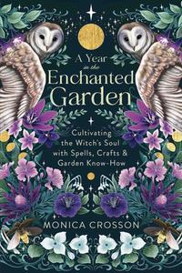 A Year in the Enchanted Garden Cultivating the Witch's Soul with Spells, Crafts & Garden Know–How