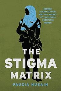The Stigma Matrix Gender, Globalization, and the Agency of Pakistan's Frontline Women