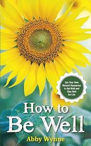 How to Be Well Use Your Own Natural Resources to Get Well and Stay Well for Life