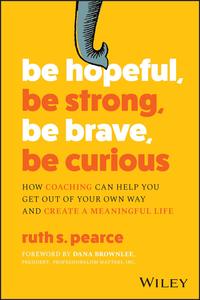 Be Hopeful, Be Strong, Be Brave, Be Curious How Coaching Can Help You Get Out of Your Own Way and Create A Meaningful Life
