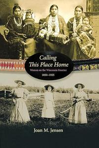 Calling This Place Home Women on the Wisconsin Frontier, 1850–1925