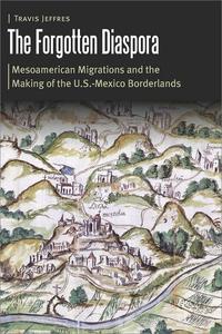 The Forgotten Diaspora Mesoamerican Migrations and the Making of the U.S.-Mexico Borderlands