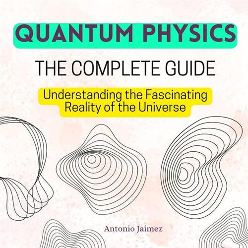 QUANTUM PHYSICS, The Complete Guide Understanding the Fascinating Reality of the Universe [Audiobook]