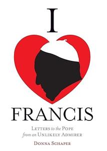 I Heart Francis Letters to the Pope from an Unlikely Admirer