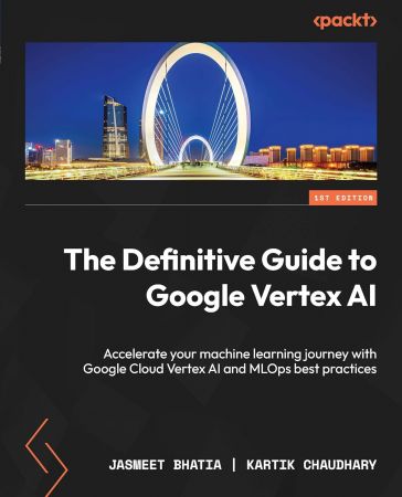 The Definitive Guide to Google Vertex AI: Accelerate your machine learning journey with Google Cloud Vertex AI and MLOps
