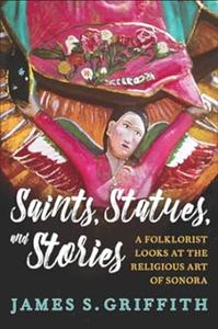 Saints, Statues, and Stories A Folklorist Looks at the Religious Art of Sonora (Southwest Center Series)