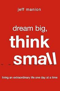Dream Big, Think Small Living an Extraordinary Life One Day at a Time (2024)