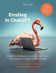 Einstieg in ChatGPT Künstliche Intelligenz verstehen und nutzen Ein praktischer Ratgeber für Einsteiger (German Edition)