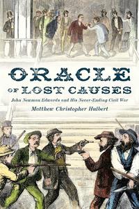 Oracle of Lost Causes John Newman Edwards and His Never–Ending Civil War