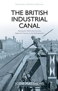 The British Industrial Canal Reading the Waterways from the Eighteenth Century to the Anthropocene