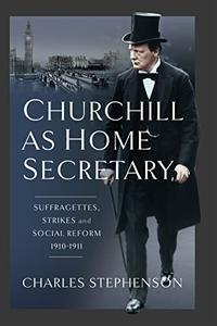 Churchill as Home Secretary  Suffragettes, Strikes, and Social Reform 1910-1911