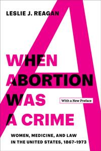 When Abortion Was a Crime  Women, Medicine, and Law in the United States, 1867–1973, with a New Preface