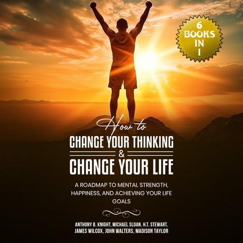 How to Change Your Thinking & Change Your Life (6 Books in 1) A Roadmap to Mental Strength Happiness and Achieving [Audiobook]