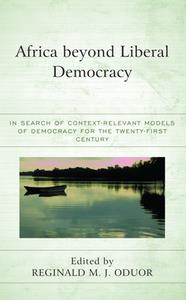 Africa Beyond Liberal Democracy  In Search of Context–Relevant Models of Democracy for the Twenty–First Century