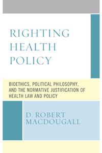 Righting Health Policy  Bioethics, Political Philosophy, and the Normative Justification of Health Law and Policy
