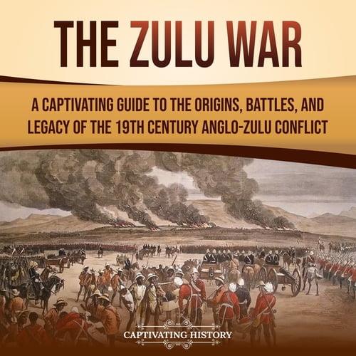 The Zulu War A Captivating Guide to the Origins, Battles, and Legacy of the 19th–Century Anglo–Zulu Conflict [Audiobook]