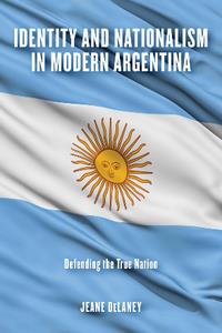 Identity and Nationalism in Modern Argentina  Defending the True Nation