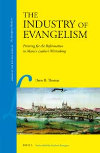 The Industry of Evangelism  Printing for the Reformation in Martin Luther's Wittenberg