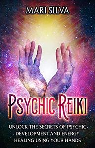 Psychic Reiki  Unlock the Secrets of Psychic Development and Energy Healing Using Your Hands