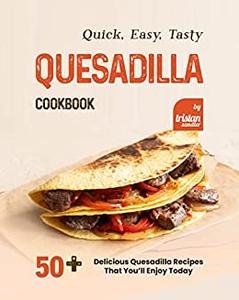 Quick, Easy, Tasty Quesadilla Cookbook 50+ Delicious Quesadilla Recipes That You’ll Enjoy Today