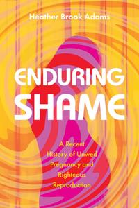 Enduring Shame  A Recent History of Unwed Pregnancy and Righteous Reproduction