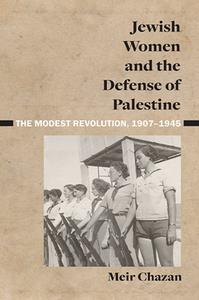 Jewish Women and the Defense of Palestine  The Modest Revolution, 1907-1945