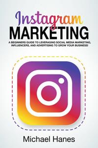 Instagram Marketing A beginners guide to leveraging social media marketing, influencers, and advertising to grow your business