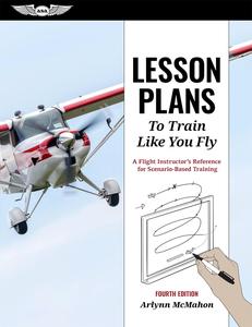Lesson Plans to Train Like You Fly A Flight Instructor's Reference for Scenario–Based Training, 4th Edition