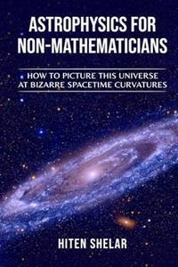 Astrophysics for Non–mathematicians How to Picture this Universe at Bizarre spacetime curvatures