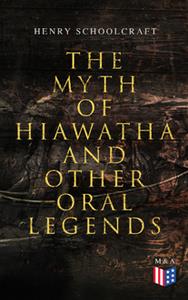 The Myth of Hiawatha and Other Oral Legends Myths and Stories of the North American Indians