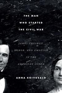 The Man Who Started the Civil War  James Chesnut, Honor, and Emotion in the American South