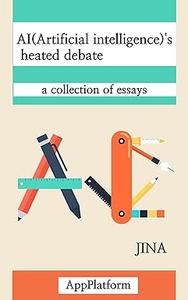 AI (Artificial Intelligence)'s Heated Debate A Collection of Essays