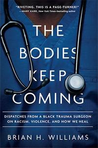 The Bodies Keep Coming Dispatches from a Black Trauma Surgeon on Racism, Violence, and How We Heal