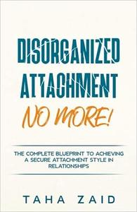 Disorganized Attachment No More! The Complete Blueprint to Achieving a Secure Attachment Style in Relationships