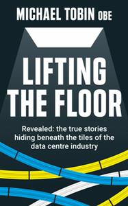 Lifting The Floor Revealed the true stories hiding beneath the tiles of the data centre industry