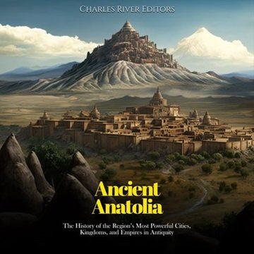 Ancient Anatolia: The History of the Region's Most Powerful Cities, Kingdoms, and Empires in Anti...