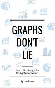 Graphs Don't Lie  How to Lie with Graphs and Get Away With It