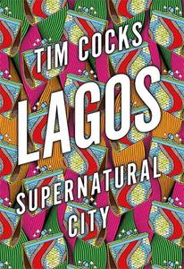 Lagos Supernatural City  Tales of Survival, Spirituality and the Struggle for Power in Africa's Biggest Metropolis