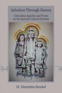 Salvation Through Slavery Chiricahua Apaches and Priests on the Spanish Colonial Frontier