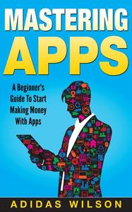 Mastering Apps A Beginner's Guide To Start Making Money With Apps