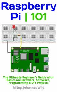 Raspberry Pi  101 The Ultimate Beginner’s Guide with Basics on Hardware, Software, Programming & DIY Projects