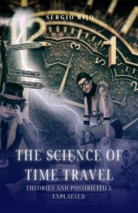 The Science of Time Travel Theories and Possibilities Explained